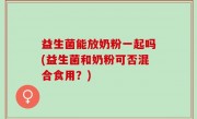 益生菌能放奶粉一起吗(益生菌和奶粉可否混合食用？)