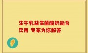 生牛乳益生菌酸奶能否饮用 专家为你解答