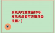 皮肌炎吃益生菌好吗(皮肌炎患者可否服用益生菌？)