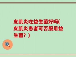 皮肌炎吃益生菌好吗(皮肌炎患者可否服用益生菌？)