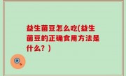 益生菌豆怎么吃(益生菌豆的正确食用方法是什么？)