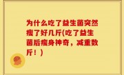 为什么吃了益生菌突然瘦了好几斤(吃了益生菌后瘦身神奇，减重数斤！)