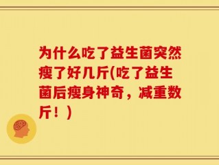 为什么吃了益生菌突然瘦了好几斤(吃了益生菌后瘦身神奇，减重数斤！)