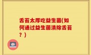 舌苔太厚吃益生菌(如何通过益生菌清除舌苔？)