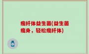 瘦纤体益生菌(益生菌瘦身，轻松瘦纤体)
