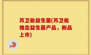 苏卫能益生菌(苏卫能推出益生菌产品，新品上市)