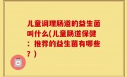 儿童调理肠道的益生菌叫什么(儿童肠道保健：推荐的益生菌有哪些？)