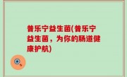 普乐宁益生菌(普乐宁益生菌，为你的肠道健康护航)