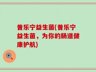 普乐宁益生菌(普乐宁益生菌，为你的肠道健康护航)
