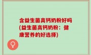 含益生菌高钙奶粉好吗(益生菌高钙奶粉：健康营养的好选择)