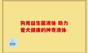 狗用益生菌液体 助力爱犬健康的神奇液体
