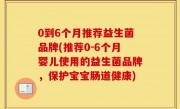 0到6个月推荐益生菌品牌(推荐0-6个月婴儿使用的益生菌品牌，保护宝宝肠道健康)