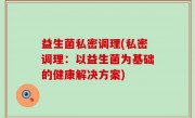 益生菌私密调理(私密调理：以益生菌为基础的健康解决方案)
