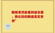 肠镜竟然能看到益生菌，揭示你的肠道真实世界”