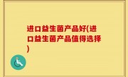 进口益生菌产品好(进口益生菌产品值得选择)