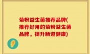 菊粉益生菌推荐品牌(推荐好用的菊粉益生菌品牌，提升肠道健康)
