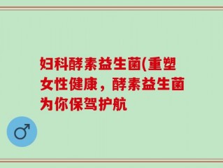妇科酵素益生菌(重塑女性健康，酵素益生菌为你保驾护航