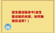 益生菌运输途中(益生菌运输的关键，如何确保存活率？)