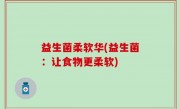 益生菌柔软华(益生菌：让食物更柔软)