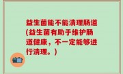 益生菌能不能清理肠道(益生菌有助于维护肠道健康，不一定能够进行清理。)