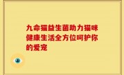 九命猫益生菌助力猫咪健康生活全方位呵护你的爱宠