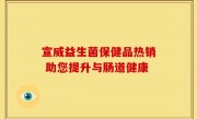 宣威益生菌保健品热销 助您提升与肠道健康