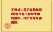 不带益生菌的猫粮推荐哪种(推荐不含益生菌的猫粮，维护猫咪身体健康)