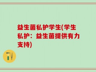 益生菌私护学生(学生私护：益生菌提供有力支持)