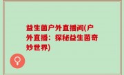益生菌户外直播间(户外直播：探秘益生菌奇妙世界)