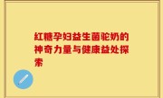 红糖孕妇益生菌驼奶的神奇力量与健康益处探索