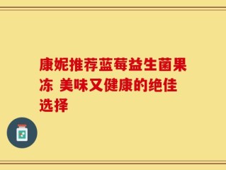康妮推荐蓝莓益生菌果冻 美味又健康的绝佳选择
