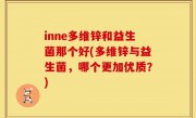 inne多维锌和益生菌那个好(多维锌与益生菌，哪个更加优质？)