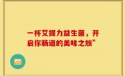 一杯艾提力益生菌，开启你肠道的美味之旅”