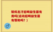 锻炼出汗后喝益生菌有用吗(运动后喝益生菌有帮助吗？)