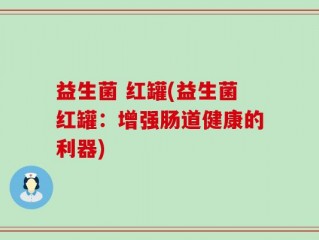 益生菌 红罐(益生菌红罐：增强肠道健康的利器)