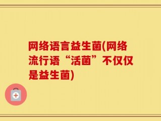 网络语言益生菌(网络流行语“活菌”不仅仅是益生菌)