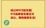 进口WXYZ益生菌(XYZ品牌益生菌正式进口，拥抱健康生活)