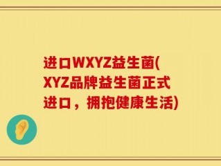 进口WXYZ益生菌(XYZ品牌益生菌正式进口，拥抱健康生活)