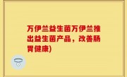 万伊兰益生菌万伊兰推出益生菌产品，改善肠胃健康)