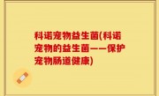 科诺宠物益生菌(科诺宠物的益生菌——保护宠物肠道健康)