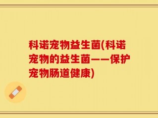 科诺宠物益生菌(科诺宠物的益生菌——保护宠物肠道健康)