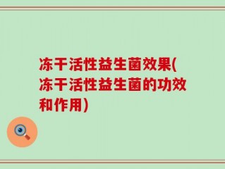 冻干活性益生菌效果(冻干活性益生菌的功效和作用)