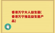 香港万宁大人益生菌(香港万宁推出益生菌产品)