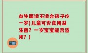 益生菌适不适合孩子吃一岁(儿童可否食用益生菌？一岁宝宝能否适用？)