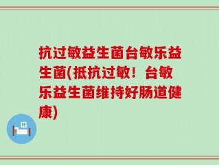 抗过敏益生菌台敏乐益生菌(抵抗过敏！台敏乐益生菌维持好肠道健康)