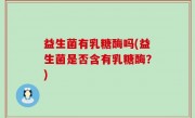 益生菌有乳糖酶吗(益生菌是否含有乳糖酶？)