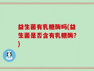 益生菌有乳糖酶吗(益生菌是否含有乳糖酶？)
