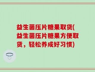 益生菌压片糖果取货(益生菌压片糖果方便取货，轻松养成好习惯)