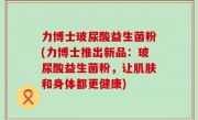 力博士玻尿酸益生菌粉(力博士推出新品：玻尿酸益生菌粉，让肌肤和身体都更健康)