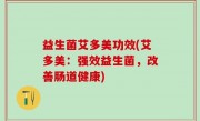 益生菌艾多美功效(艾多美：强效益生菌，改善肠道健康)